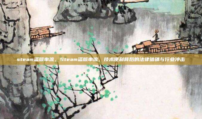 steam盗版串流,Steam盗版串流,技术便利背后的法律暗礁与行业冲击