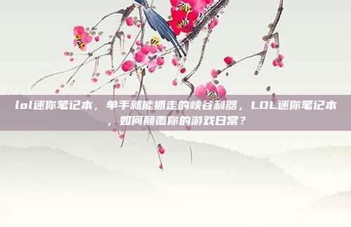 lol迷你笔记本,单手就能抓走的峡谷利器,LOL迷你笔记本,如何颠覆你的游戏日常?