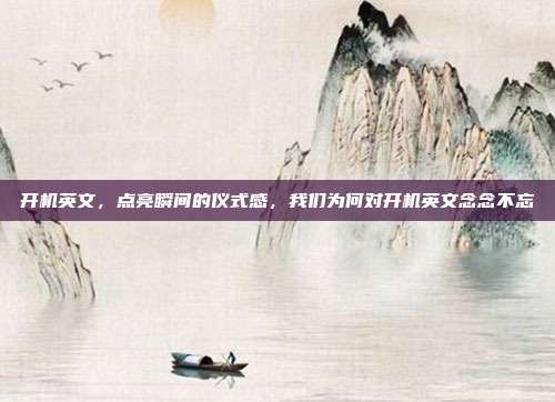开机英文,点亮瞬间的仪式感,我们为何对开机英文念念不忘