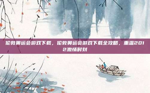 伦敦奥运会游戏下载,伦敦奥运会游戏下载全攻略,重温2012激情时刻