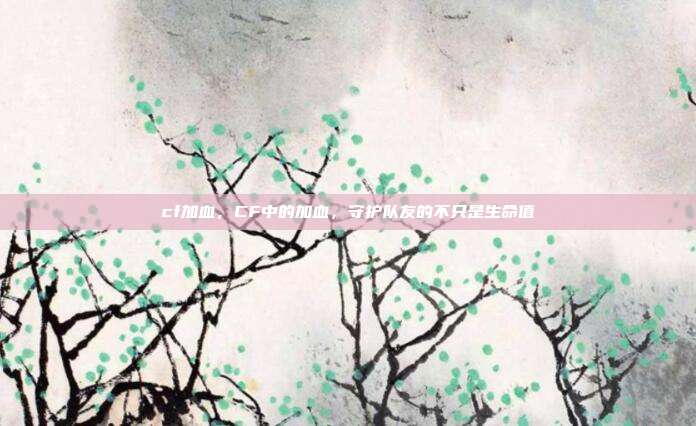 cf加血,CF中的加血,守护队友的不只是生命值