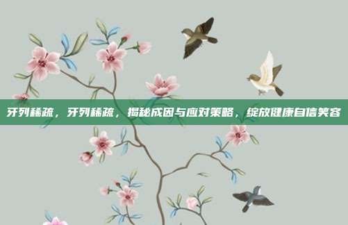 牙列稀疏,牙列稀疏,揭秘成因与应对策略,绽放健康自信笑容