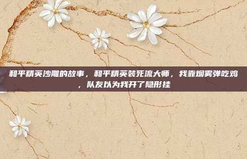 和平精英沙雕的故事,和平精英装死流大师,我靠烟雾弹吃鸡,队友以为我开了隐形挂