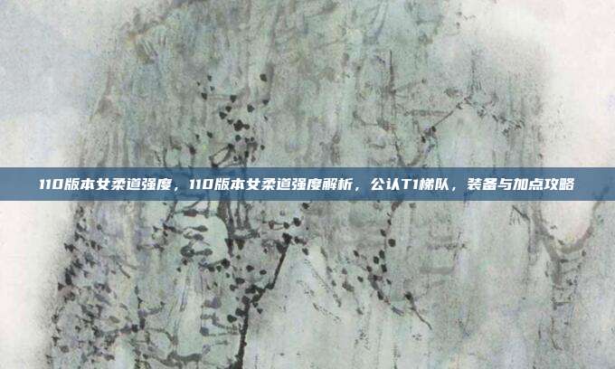 110版本女柔道强度,110版本女柔道强度解析,公认T1梯队,装备与加点攻略