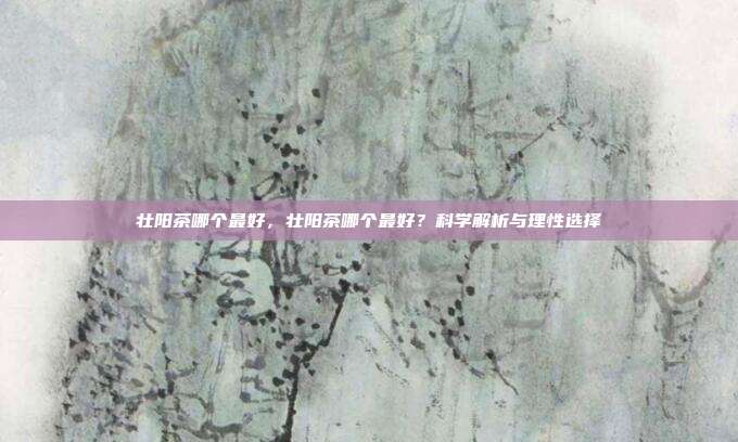 壮阳茶哪个最好,壮阳茶哪个最好?科学解析与理性选择