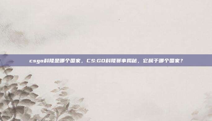 csgo科隆是哪个国家,CS:GO科隆赛事揭秘,它属于哪个国家?