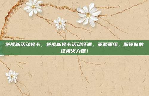 逆战新活动换卡,逆战新换卡活动狂潮,策略重组,解锁你的终极火力库!