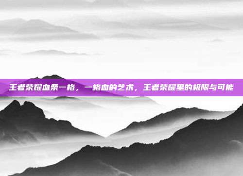 王者荣耀血条一格,一格血的艺术,王者荣耀里的极限与可能