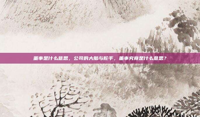 董事是什么意思,公司的大脑与舵手,董事究竟是什么意思?