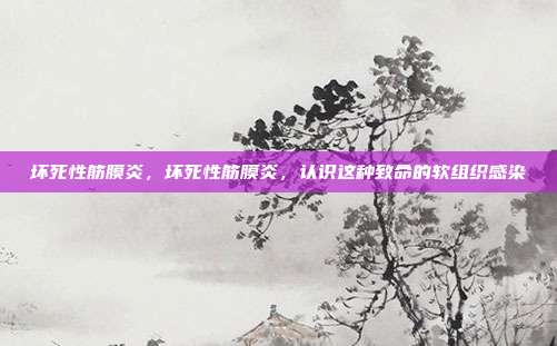 坏死性筋膜炎,坏死性筋膜炎,认识这种致命的软组织感染
