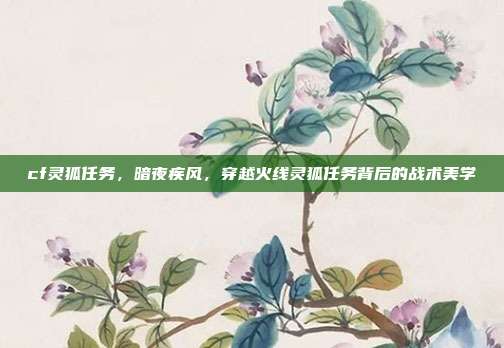 cf灵狐任务,暗夜疾风,穿越火线灵狐任务背后的战术美学