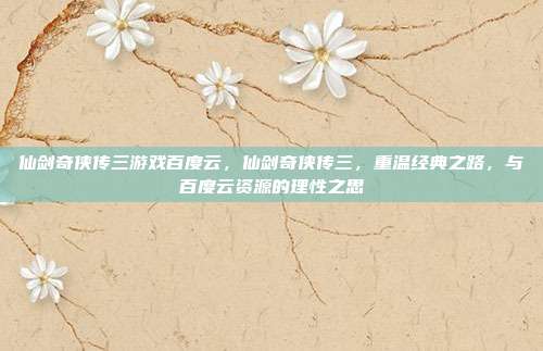仙剑奇侠传三游戏百度云,仙剑奇侠传三,重温经典之路,与百度云资源的理性之思