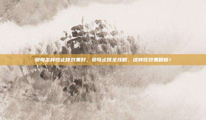 贝母怎样吃止咳效果好,贝母止咳全攻略,这样吃效果翻倍!