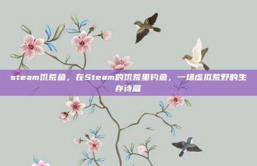 steam饥荒鱼,在Steam的饥荒里钓鱼,一场虚拟荒野的生存诗篇