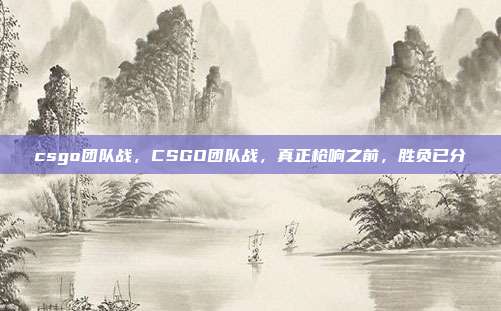 csgo团队战,CSGO团队战,真正枪响之前,胜负已分