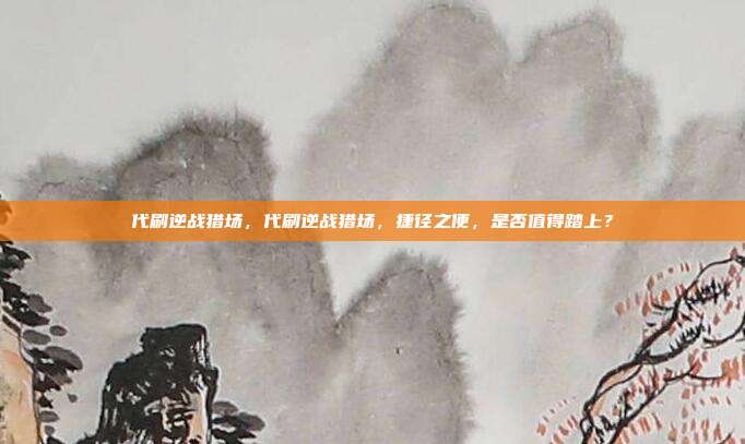 代刷逆战猎场,代刷逆战猎场,捷径之便,是否值得踏上?