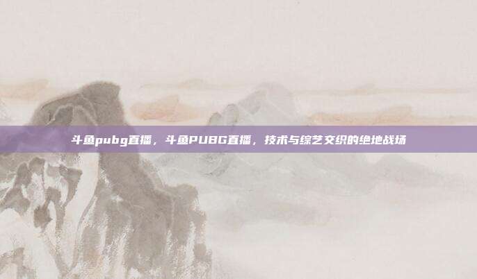 斗鱼pubg直播,斗鱼PUBG直播,技术与综艺交织的绝地战场