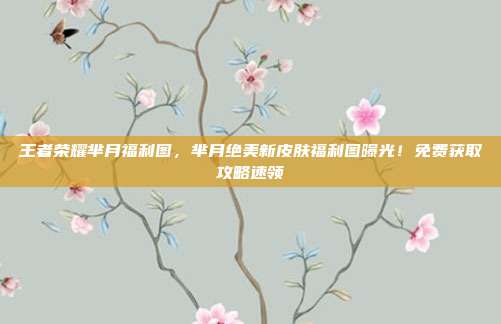 王者荣耀芈月福利图,芈月绝美新皮肤福利图曝光!免费获取攻略速领