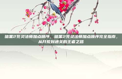 暗黑2死灵法师加点顺序,暗黑2死灵法师加点顺序完全指南,从开荒到通关的王者之路