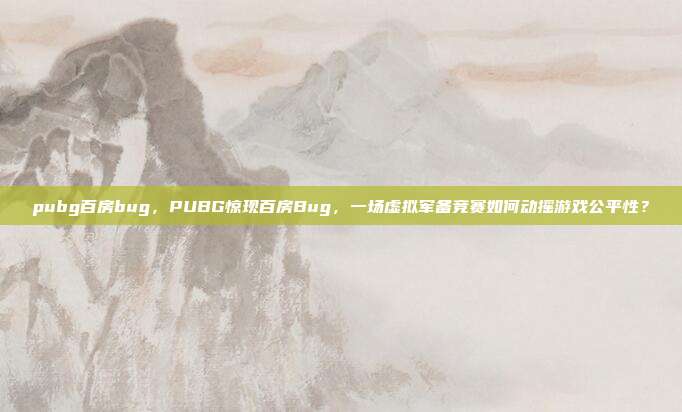 pubg百房bug,PUBG惊现百房Bug,一场虚拟军备竞赛如何动摇游戏公平性?