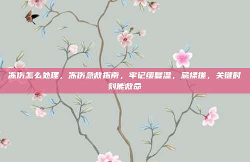 冻伤怎么处理,冻伤急救指南,牢记缓复温,忌揉搓,关键时刻能救命
