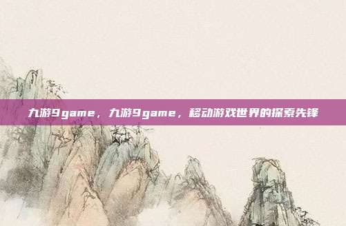 九游9game,九游9game,移动游戏世界的探索先锋
