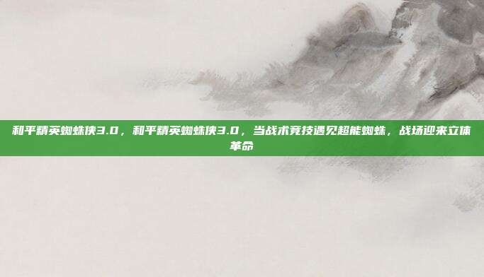 和平精英蜘蛛侠3.0,和平精英蜘蛛侠3.0,当战术竞技遇见超能蜘蛛,战场迎来立体革命