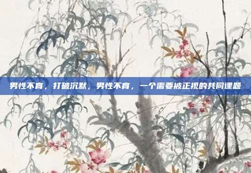 男性不育,打破沉默,男性不育,一个需要被正视的共同课题