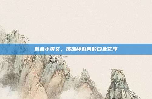 百合小黄文,玻璃楼群间的白色花序