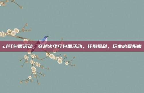 cf红包雨活动,穿越火线红包雨活动,狂撒福利,玩家必看指南