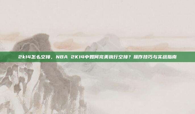 2k14怎么空接,NBA 2K14中如何完美执行空接?操作技巧与实战指南