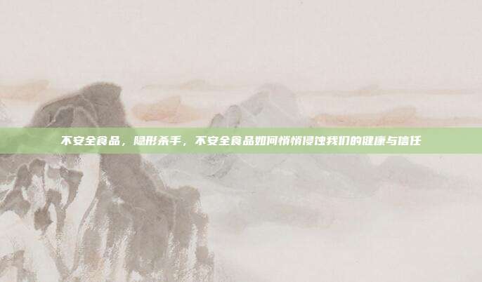 不安全食品,隐形杀手,不安全食品如何悄悄侵蚀我们的健康与信任