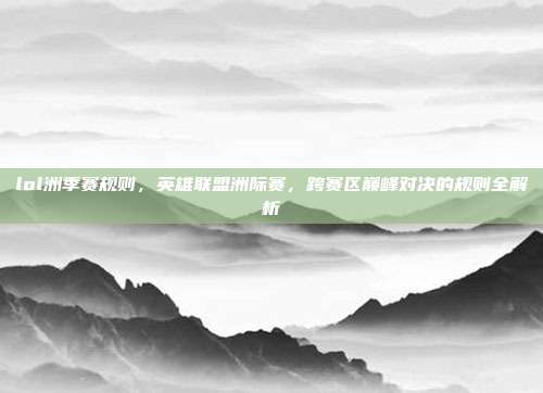 lol洲季赛规则,英雄联盟洲际赛,跨赛区巅峰对决的规则全解析
