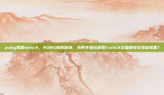 pubg耳麦twitch,PUBG制胜秘诀,为何专业玩家和Twitch主播都投资顶级耳麦?