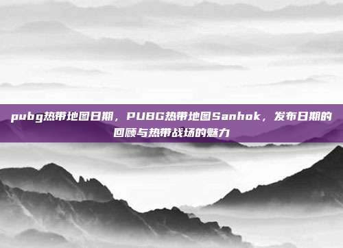 pubg热带地图日期,PUBG热带地图Sanhok,发布日期的回顾与热带战场的魅力