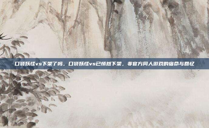 口袋妖怪vs下架了吗,口袋妖怪vs已悄然下架,非官方同人游戏的宿命与回忆