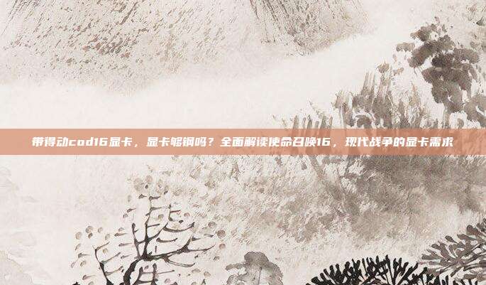 带得动cod16显卡,显卡够钢吗?全面解读使命召唤16,现代战争的显卡需求