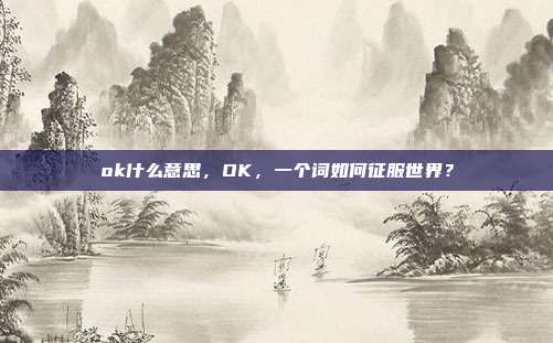 ok什么意思,OK,一个词如何征服世界?