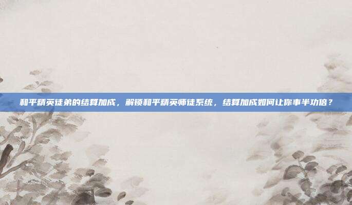 和平精英徒弟的结算加成,解锁和平精英师徒系统,结算加成如何让你事半功倍?