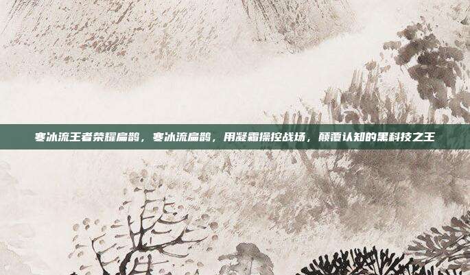 寒冰流王者荣耀扁鹊,寒冰流扁鹊,用凝霜操控战场,颠覆认知的黑科技之王
