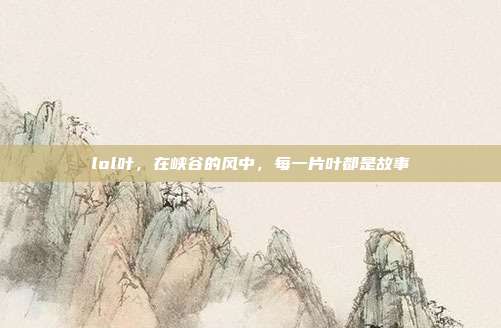 lol叶,在峡谷的风中,每一片叶都是故事