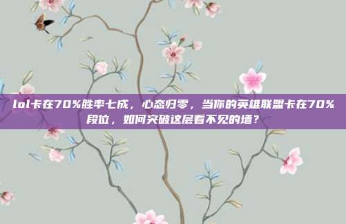 lol卡在70%胜率七成,心态归零,当你的英雄联盟卡在70%段位,如何突破这层看不见的墙?