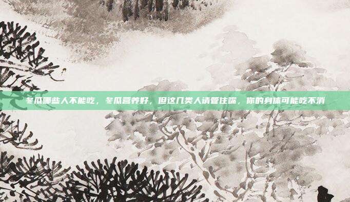 冬瓜哪些人不能吃,冬瓜营养好,但这几类人请管住嘴,你的身体可能吃不消
