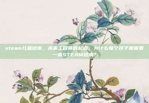 steam儿童绘本,未来工程师的起点,为什么每个孩子都需要一本STEAM绘本?