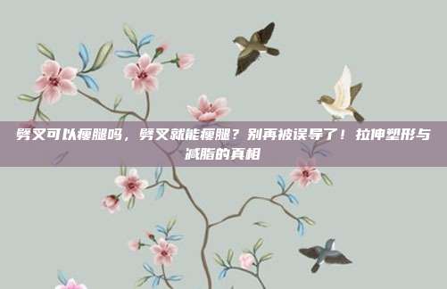 劈叉可以瘦腿吗,劈叉就能瘦腿?别再被误导了!拉伸塑形与减脂的真相