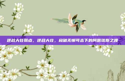 逆战大壮弱点,逆战大壮,窥破无懈可击下的阿喀琉斯之踵