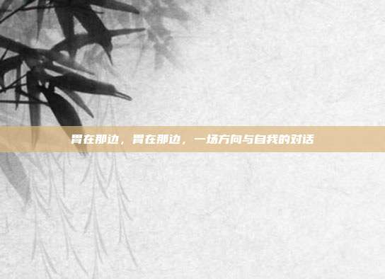 胃在那边,胃在那边,一场方向与自我的对话