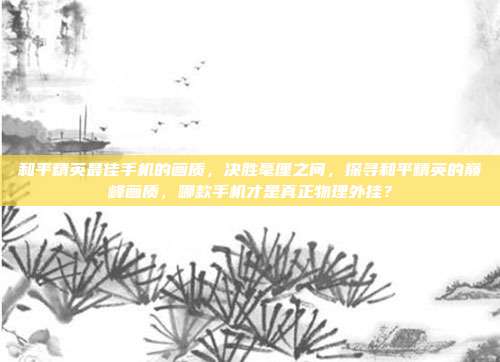 和平精英最佳手机的画质,决胜毫厘之间,探寻和平精英的巅峰画质,哪款手机才是真正物理外挂?