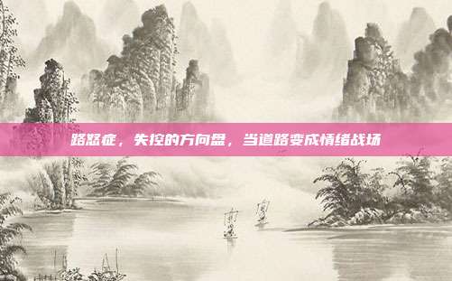 路怒症,失控的方向盘,当道路变成情绪战场