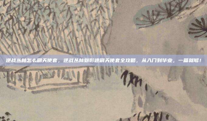 逆战丛林怎么刷天使套,逆战丛林魅影速刷天使套全攻略,从入门到毕业,一篇就够!